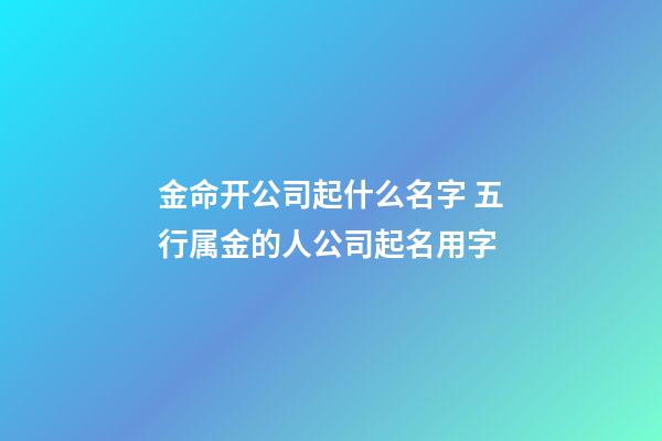 金命开公司起什么名字 五行属金的人公司起名用字-第1张-公司起名-玄机派